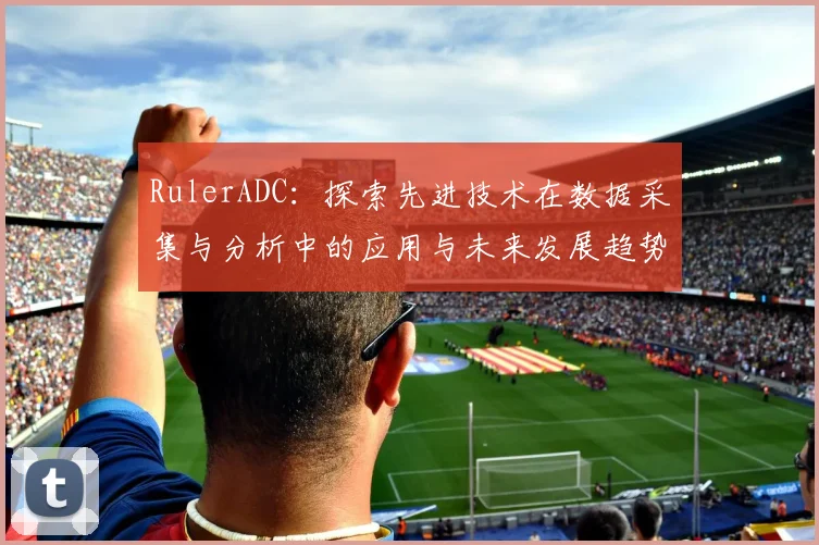 RulerADC：探索先进技术在数据采集与分析中的应用与未来发展趋势