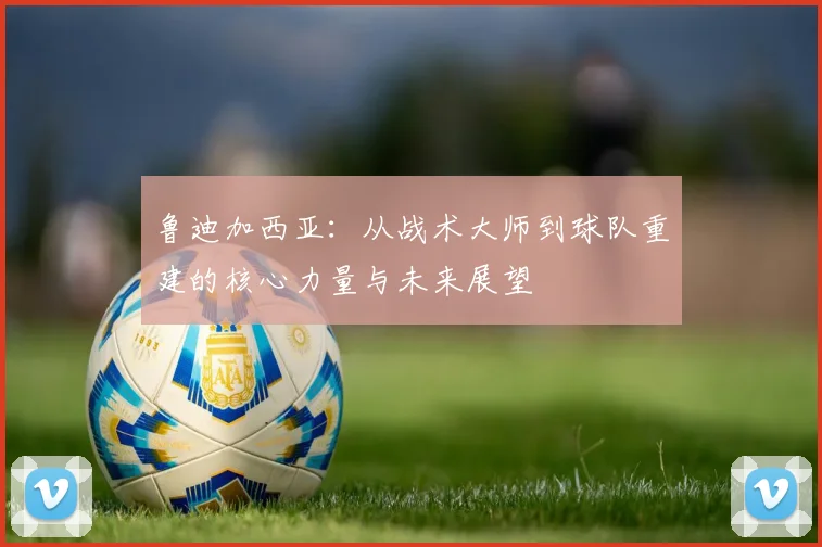 鲁迪加西亚：从战术大师到球队重建的核心力量与未来展望