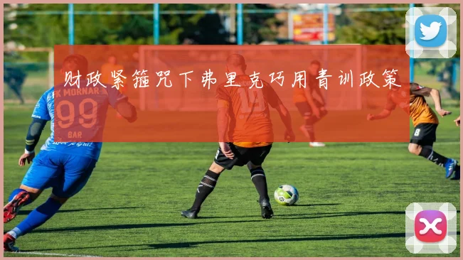 财政紧箍咒下弗里克巧用青训政策