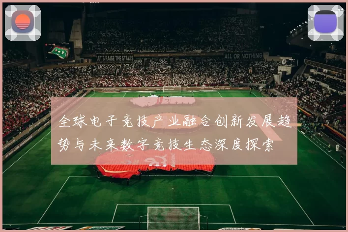 全球电子竞技产业融合创新发展趋势与未来数字竞技生态深度探索