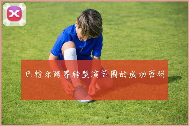 巴特尔跨界转型演艺圈的成功密码