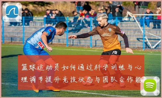 篮球运动员如何通过科学训练与心理调节提升竞技状态与团队合作能力