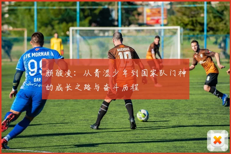颜骏凌：从青涩少年到国家队门神的成长之路与奋斗历程