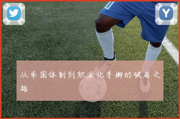 从举国体制到职业化李娜的破局之路