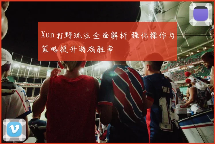 Xun打野玩法全面解析 强化操作与策略提升游戏胜率