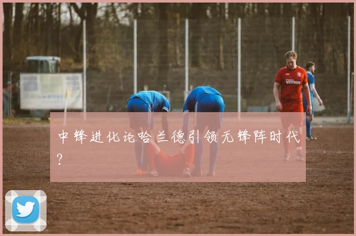 中锋进化论哈兰德引领无锋阵时代？