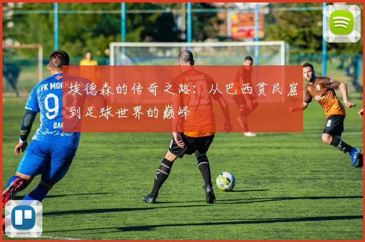 埃德森的传奇之路：从巴西贫民窟到足球世界的巅峰