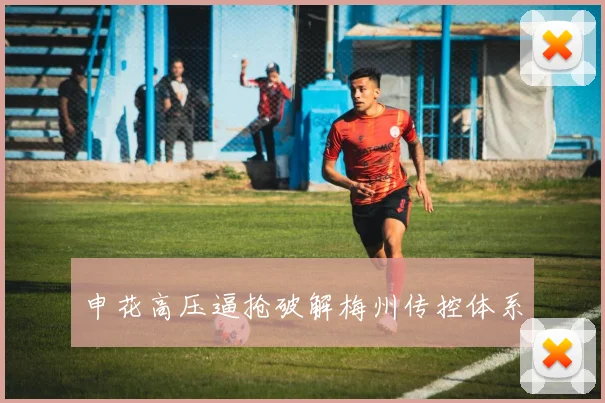 申花高压逼抢破解梅州传控体系