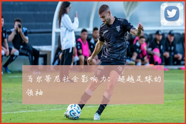 马尔蒂尼社会影响力：超越足球的领袖