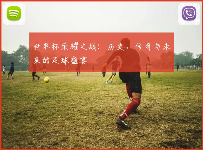 世界杯荣耀之战：历史、传奇与未来的足球盛宴