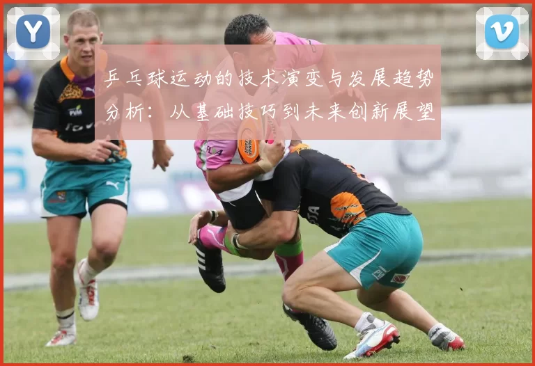 乒乓球运动的技术演变与发展趋势分析：从基础技巧到未来创新展望