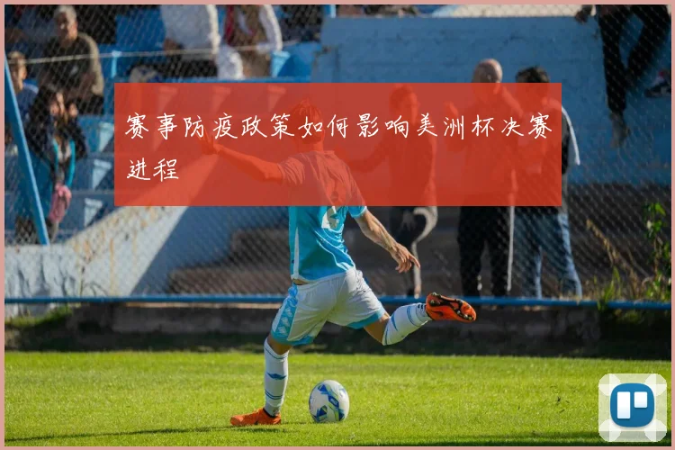 赛事防疫政策如何影响美洲杯决赛进程