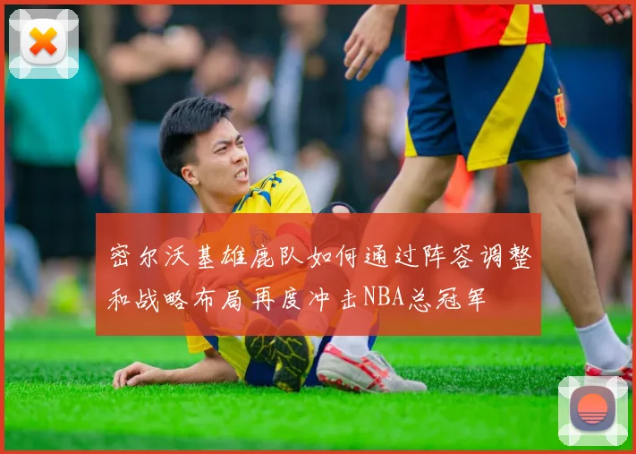 密尔沃基雄鹿队如何通过阵容调整和战略布局再度冲击NBA总冠军