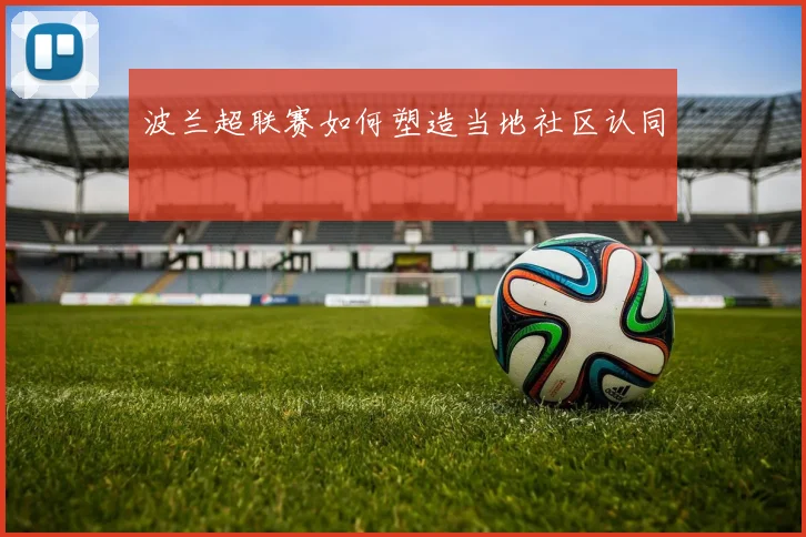 波兰超联赛如何塑造当地社区认同