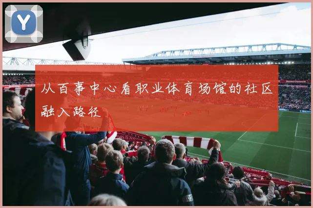 从百事中心看职业体育场馆的社区融入路径