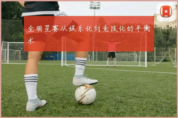 全明星赛从娱乐化到竞技化的平衡术