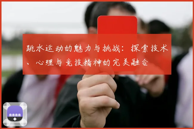 跳水运动的魅力与挑战：探索技术、心理与竞技精神的完美融合