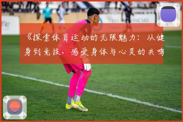 《探索体育运动的无限魅力：从健身到竞技，感受身体与心灵的共鸣》