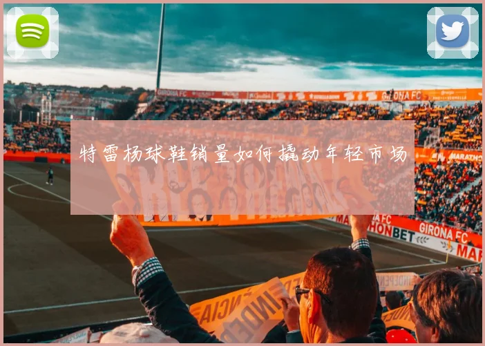 特雷杨球鞋销量如何撬动年轻市场