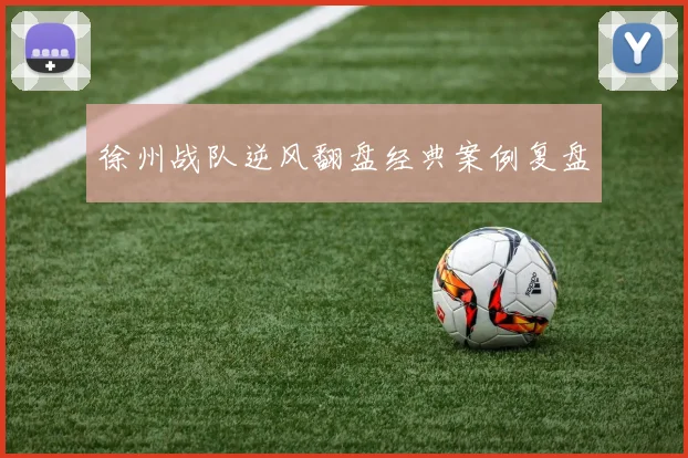 徐州战队逆风翻盘经典案例复盘
