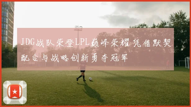 JDG战队荣登LPL巅峰荣耀 凭借默契配合与战略创新勇夺冠军