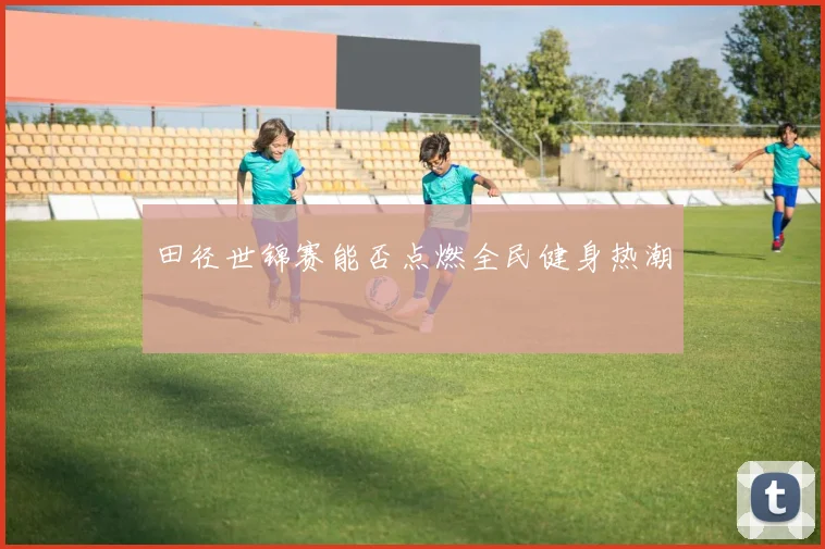 田径世锦赛能否点燃全民健身热潮