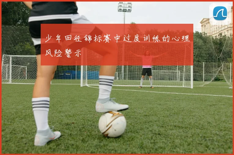 少年田径锦标赛中过度训练的心理风险警示