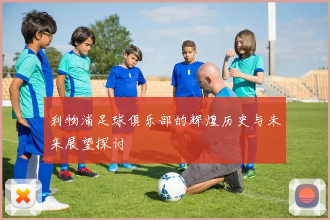利物浦足球俱乐部的辉煌历史与未来展望探讨