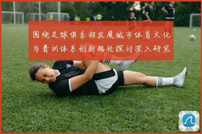 围绕足球俱乐部发展城市体育文化与青训体系创新路径探讨深入研究