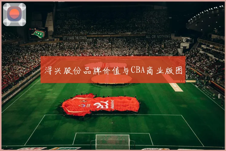 浔兴股份品牌价值与CBA商业版图