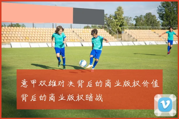 意甲双雄对决背后的商业版权价值背后的商业版权暗战