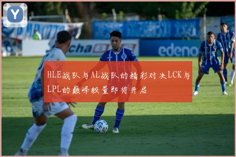 HLE战队与AL战队的精彩对决LCK与LPL的巅峰较量即将开启